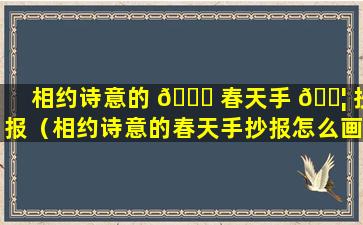 相约诗意的 🐒 春天手 🐦 抄报（相约诗意的春天手抄报怎么画）